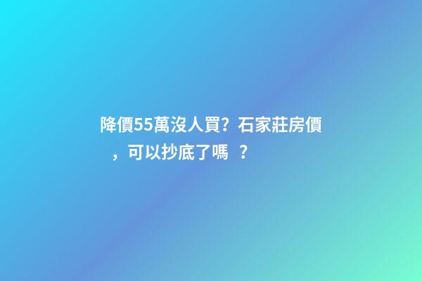 降價55萬沒人買？石家莊房價，可以抄底了嗎？